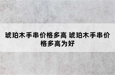 琥珀木手串价格多高 琥珀木手串价格多高为好